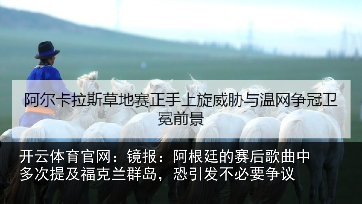 开云体育官网：镜报：阿根廷的赛后歌曲中多次提及福克兰群岛，恐引发不必要争议