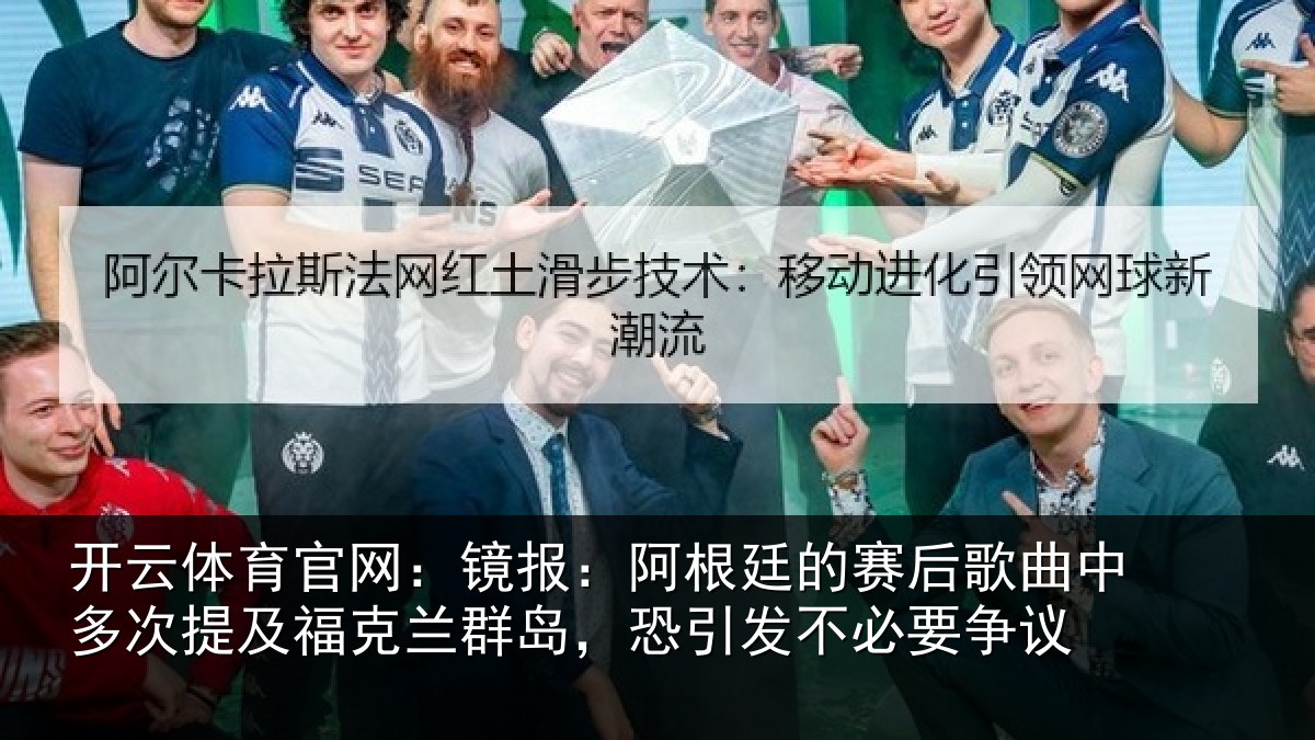 开云体育官网：镜报：阿根廷的赛后歌曲中多次提及福克兰群岛，恐引发不必要争议