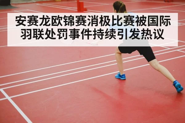 安赛龙欧锦赛消极比赛被国际羽联处罚事件持续引发热议